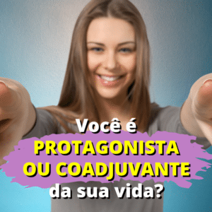 Você é Protagonista ou Coadjuvante da Sua Vida