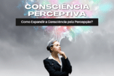 Consciência Perceptiva: Como Expandir Sua Consciência pela Percepção?