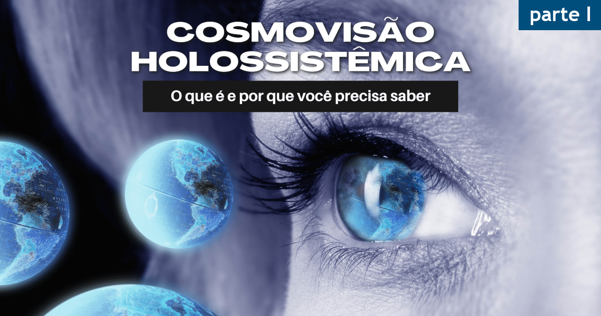 Cosmovisão Holossistêmica: O que é e por que você precisa saber (parte I) - Visão de Mundo