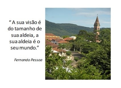 A sua visão é do tamanho de sua aldeia, a sua aldeia é o seu mundo.”