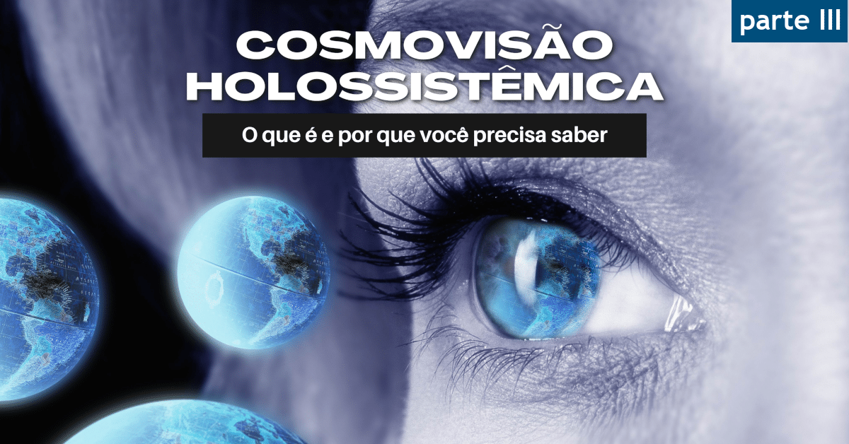 Cosmovisão Holossistêmica: o que é e por que você precisa saber (parte 3)