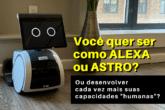 Você quer ser como a Alexa ou o "Astro", ou desenvolver cada vez mais suas capacidades "humanas"?