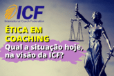 ÉTICA EM COACHING - Qual é a situação hoje, na visão da ICF?