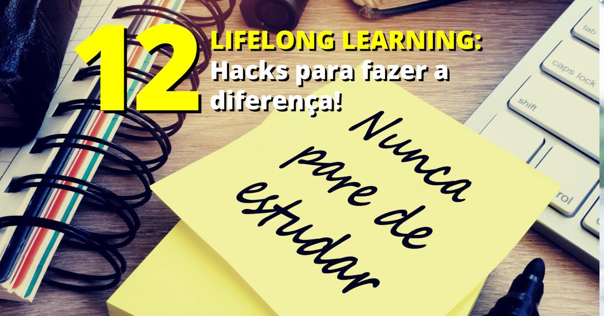 Lifelong Learning: 12 Hacks para fazer a diferença no aprendizado contínuo, constante e continuado!