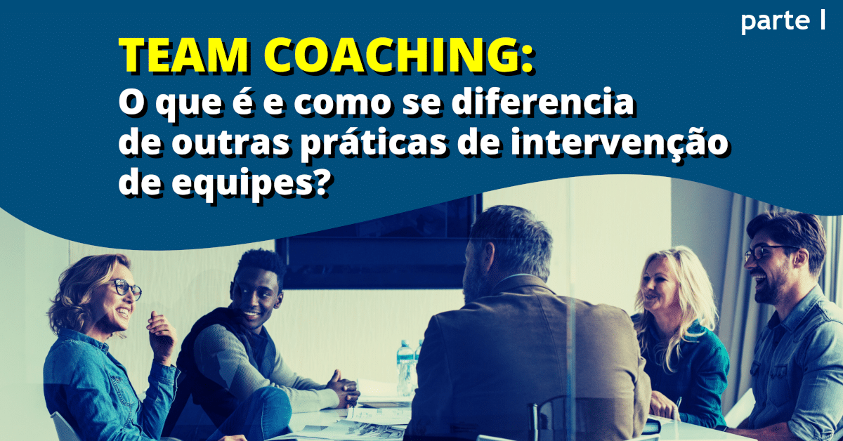 Team Coaching: O que é e como se diferencia de outras práticas de intervenção de equipes (parte I)