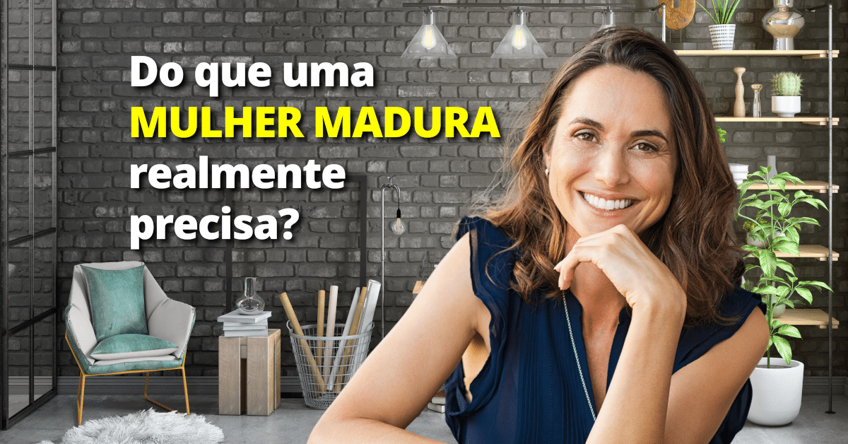 Do que uma Mulher Madura realmente precisa?