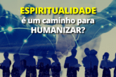 Espiritualidade é um caminho para humanizar as organizações?