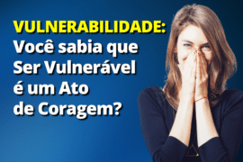 Vulnerabilidade: Por que ser vulnerável é um Ato de Coragem?