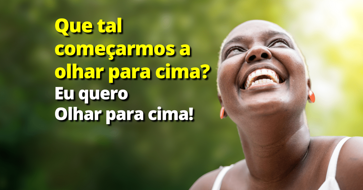 Que tal começarmos a olhar para cima? Eu quero olhar para cima!