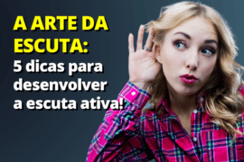 A Arte da Escuta: 5 Dicas para Você Desenvolver a Escuta Ativa!