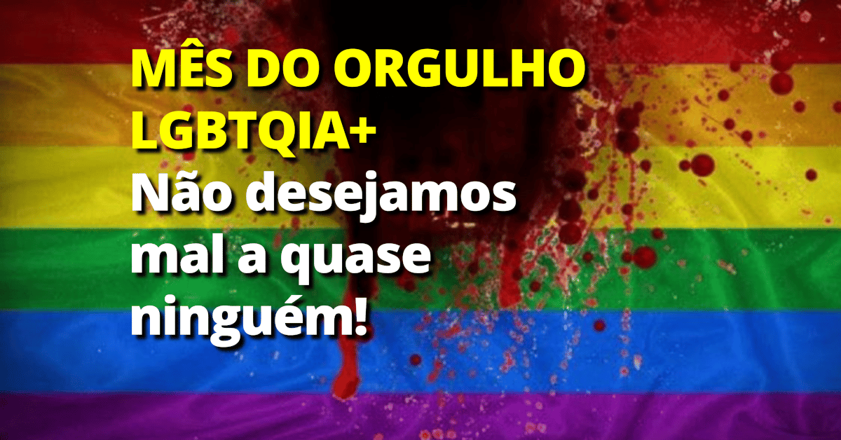 Mês do Orgulho LGBTQIA+ : Não desejamos mal a quase ninguém!