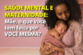 Saúde Mental e Maternidade: Mãe, o que você tem feito por Você?