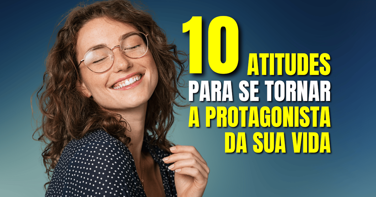 10 Atitudes para se Tornar a Protagonista da Sua Vida
