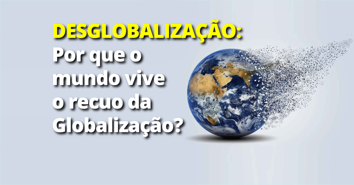 Desglobalização: Por que o mundo vive o recuo da Globalização?