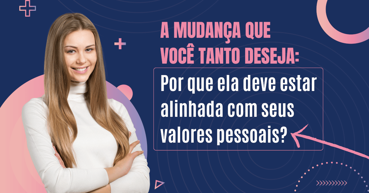 A MUDANÇA QUE VOCÊ TANTO DESEJA Por que ela deve estar alinhada com seus valores pessoais?