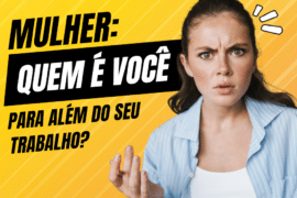 Mulher, quem é você para além do seu trabalho? Não deixe seu trabalho definir quem você é!