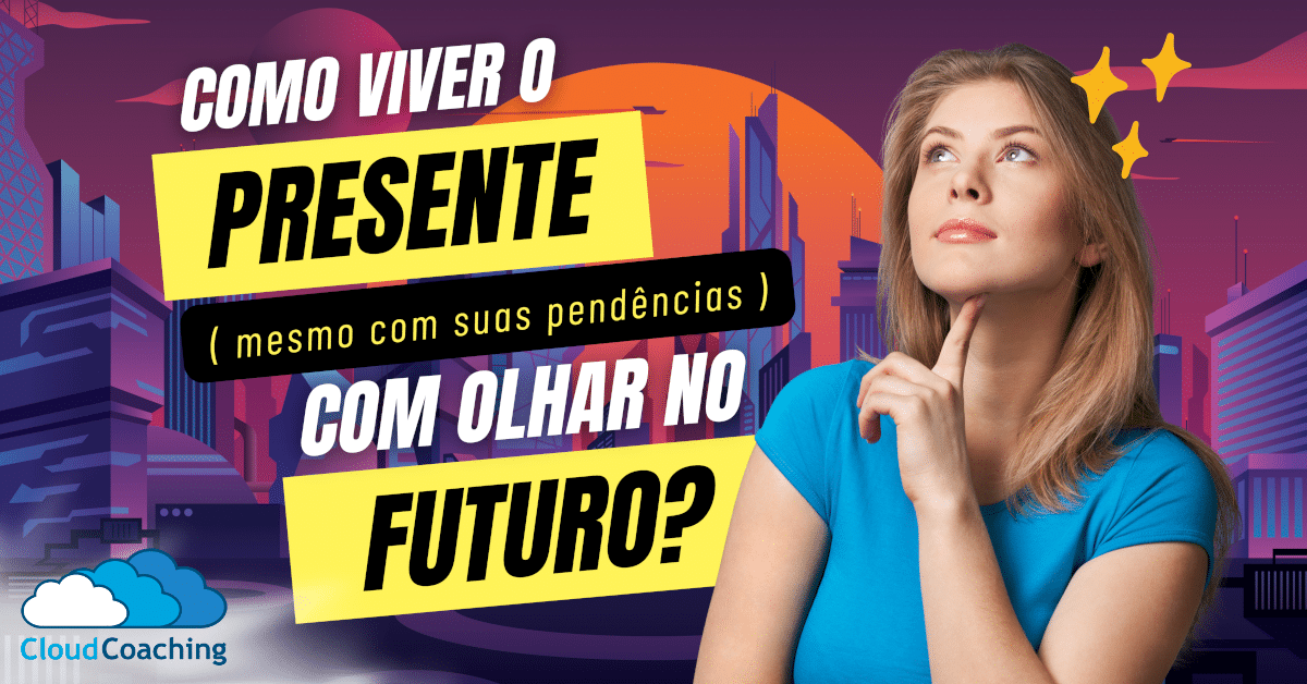 Como Viver o Presente (e suas pendências) com Olhar no Futuro?