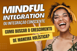 Mindful Integration ou Integração Consciente: como buscar o crescimento de maneira holística