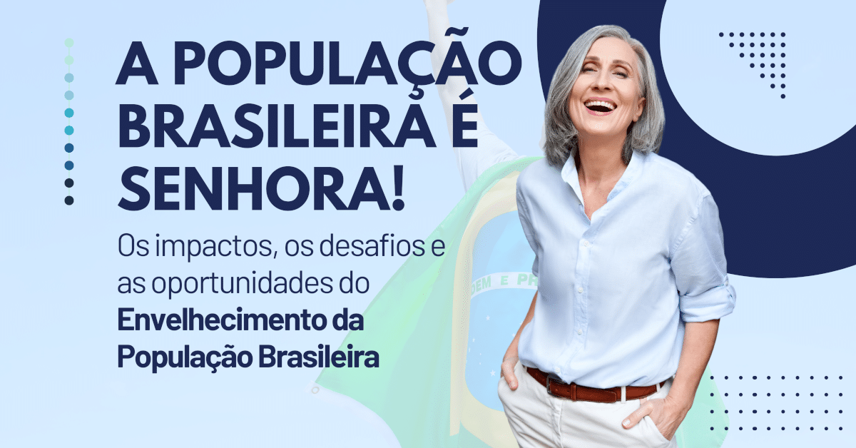 A População Brasileira é Senhora: Os impactos, os desafios e as oportunidades do Envelhecimento da População Brasileira