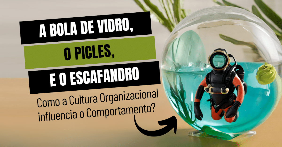 A bola de vidro, o picles e o escafandro: Como a Cultura Organizacional influencia o Comportamento? O que fazer?