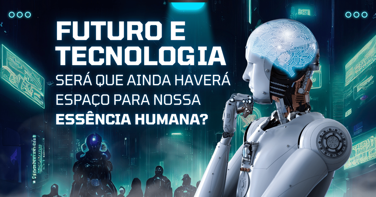 Futuro e Tecnologia: Será que ainda haverá lugar para nossa Essência Humana?