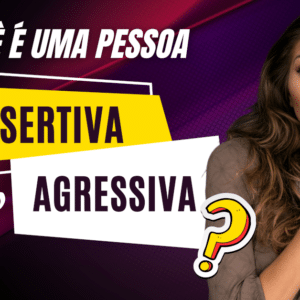 Você é uma Pessoa Assertiva ou Agressiva?
