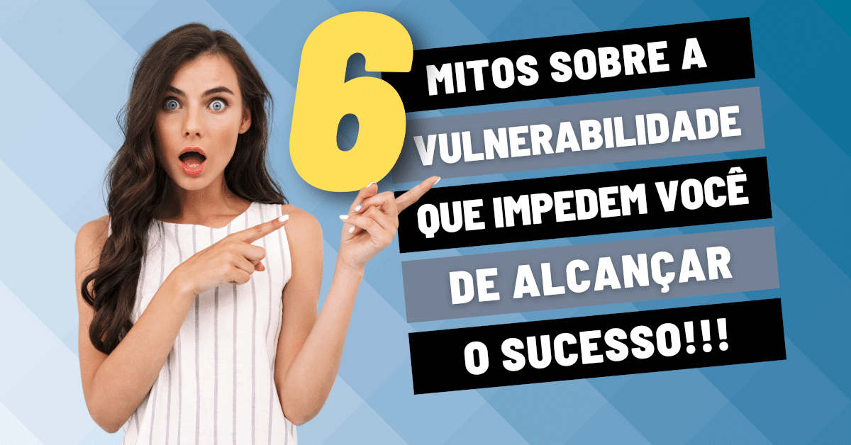 Vulnerabilidade: 6 Mitos que Impedem Você de Alcançar o Sucesso