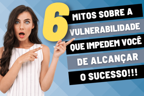 Vulnerabilidade: 6 Mitos que Impedem Você de Alcançar o Sucesso