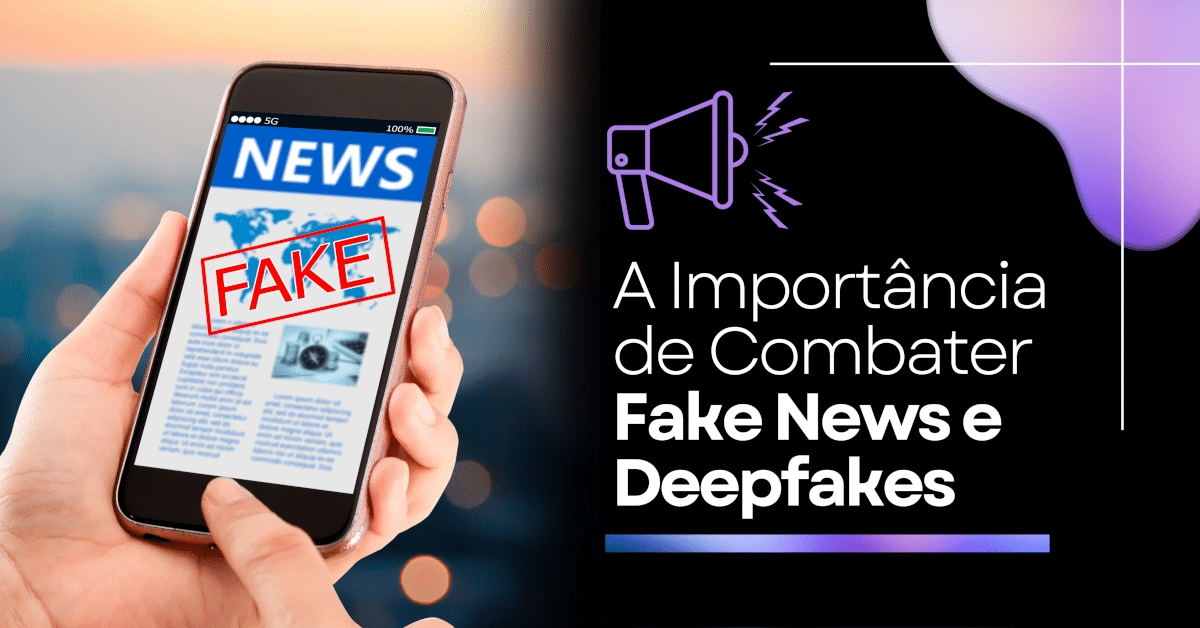 A Importância de Combater Fake News e Deepfakes