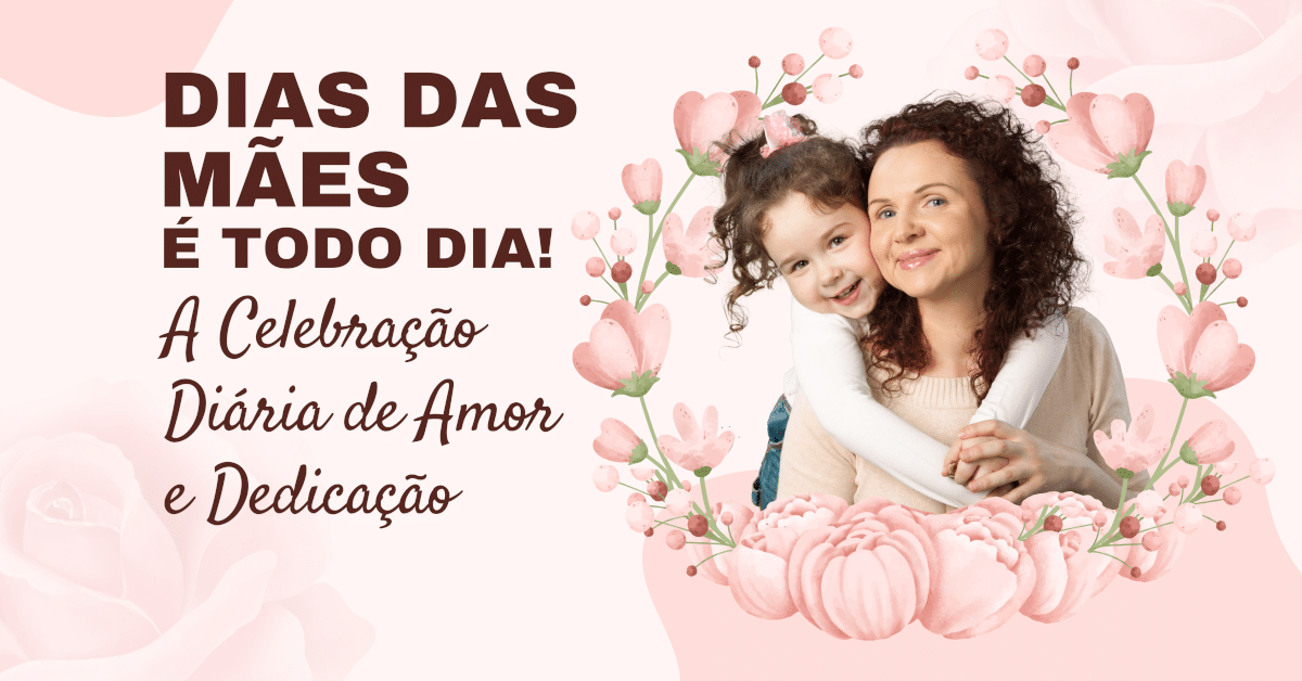 Dia das Mães é todo dia: A Celebração Diária de Amor e Dedicação