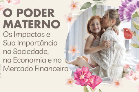 O Poder Materno: Os Impactos e Sua Importância na Sociedade, na Economia e no Mercado Financeiro - Dia das Mães