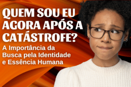 Quem sou eu agora após a catástrofe? A importância da busca pela Identidade e Essência Humana