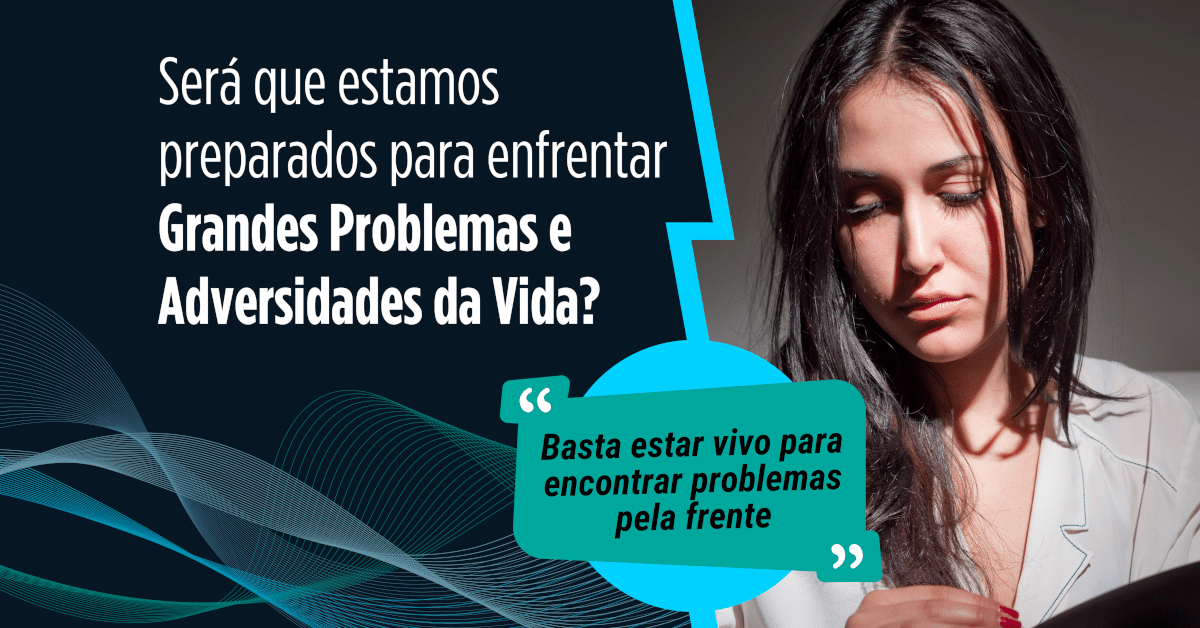 Basta estar vivo para encontrar problemas pela frente: Será que estamos preparados para enfrentar grandes problemas e adversidades da vida?