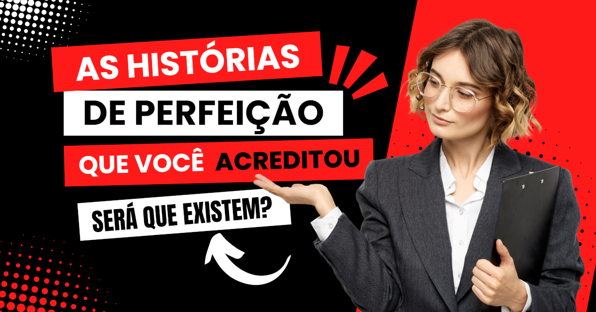 As Histórias de Perfeição que Você Acreditou... Será que Existem?