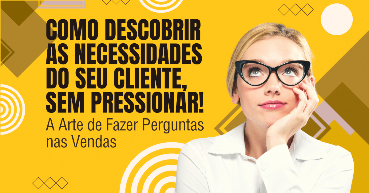 Como Descobrir as Necessidades do Seu Cliente, Sem Pressionar! A Arte de Fazer Perguntas nas Vendas!