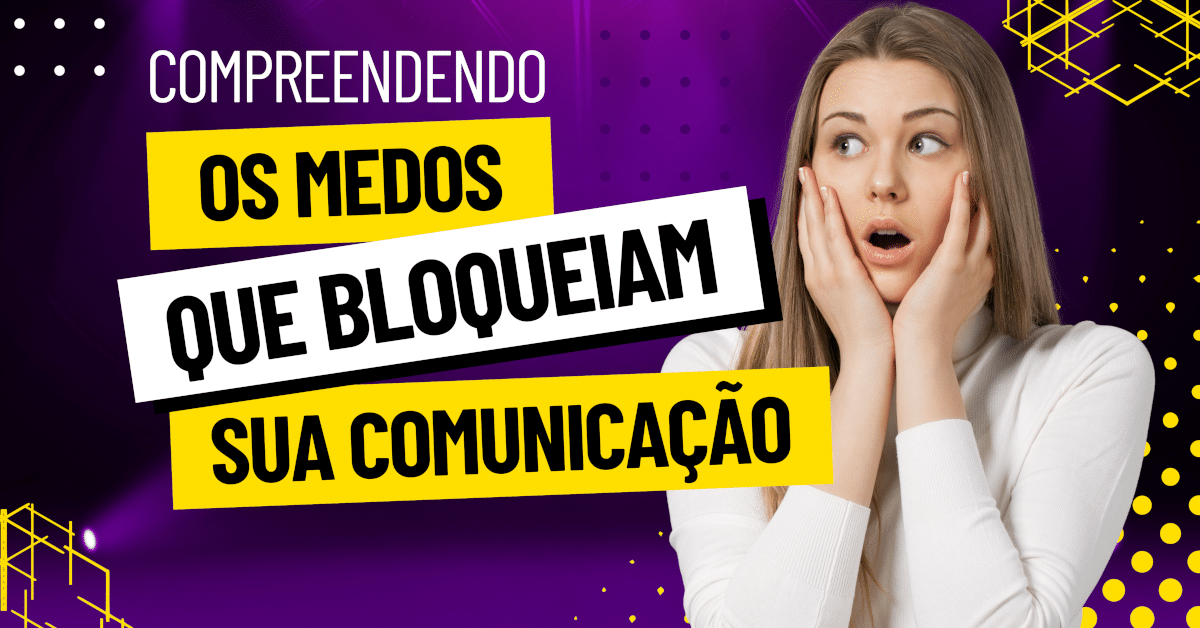 Compreendendo os Medos que Bloqueiam Sua Comunicação