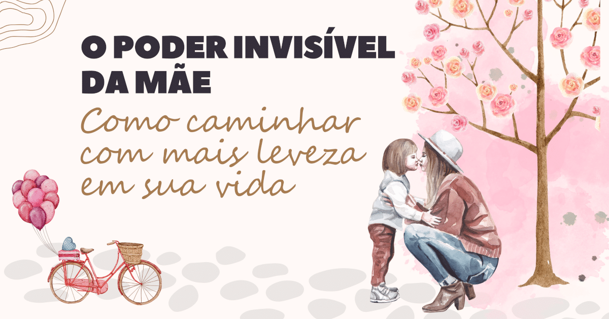 O Poder Invisível da Mãe: Como caminhar com mais leveza em sua vida