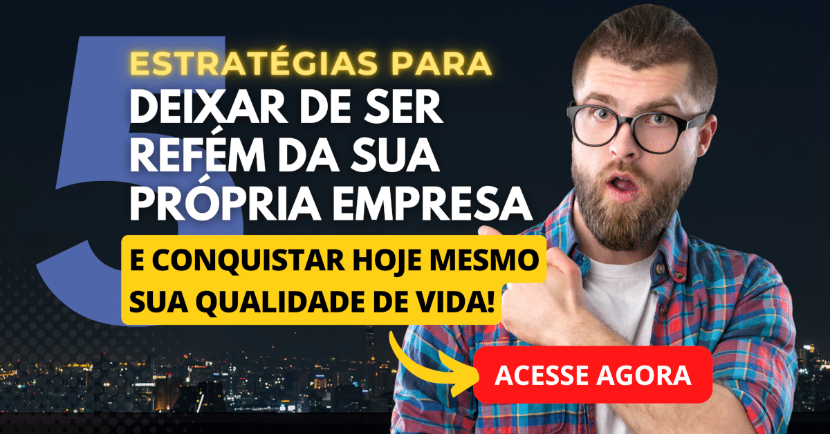 5 Estratégias para Deixar de Ser Refém da Sua Própria Empresa (e conquistar sua qualidade de vida!)