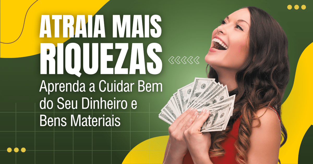 Atraia mais Riquezas cuidando bem do seu Dinheiro e dos seus Bens Materiais