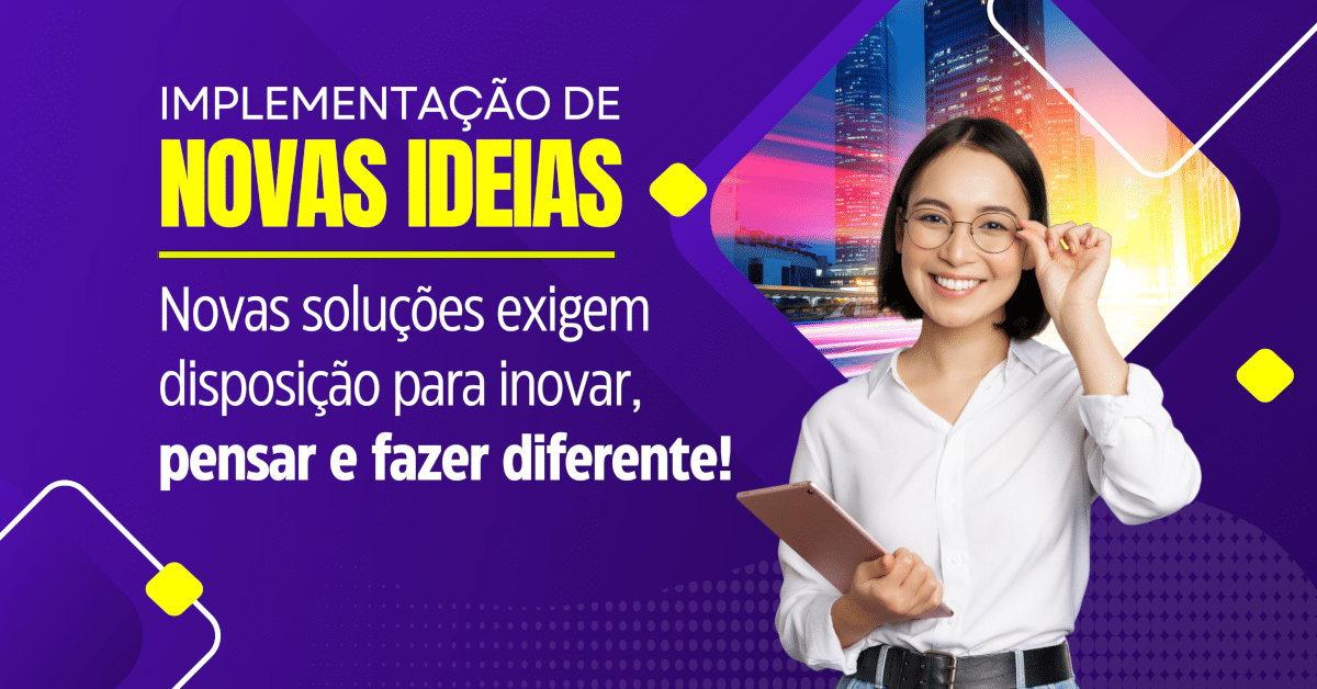 Inovação e Implementação de Novas Ideias: Novas soluções exigem disposição para inovar, pensar e fazer diferente!