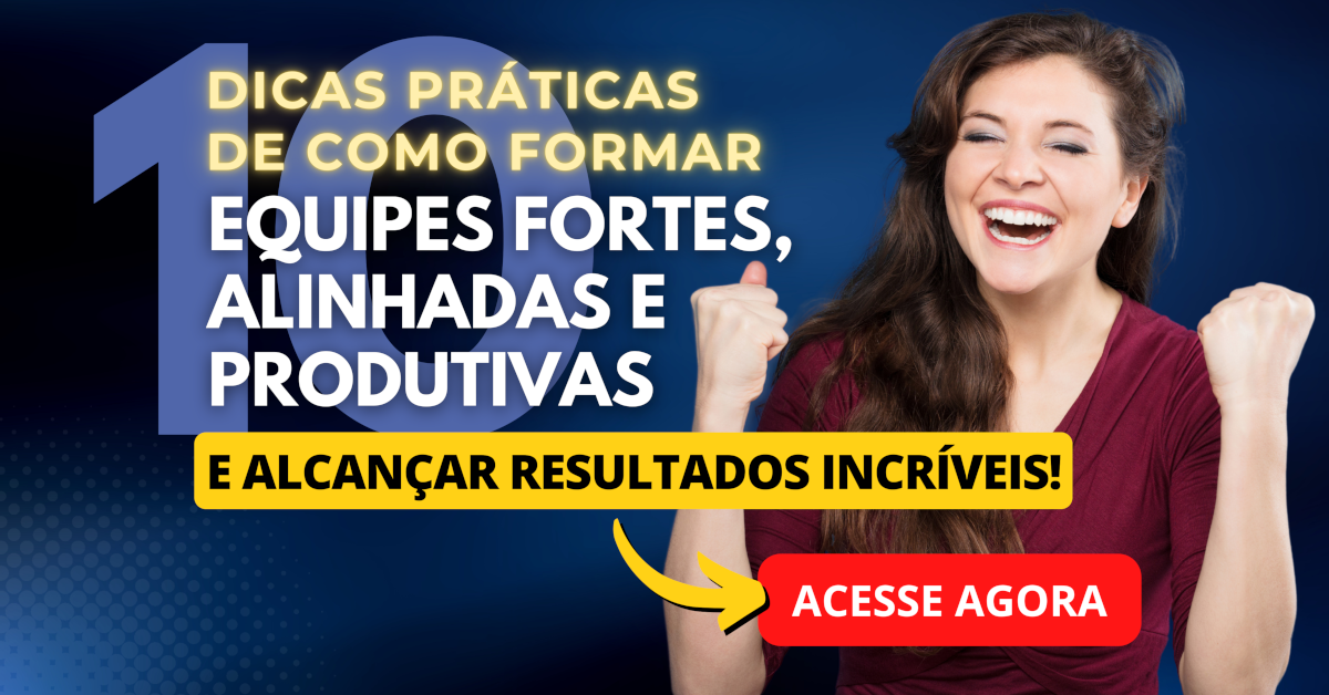 10 Dicas de Como Formar Equipes Fortes, Alinhadas e Produtivas para alcançar resultados incríveis