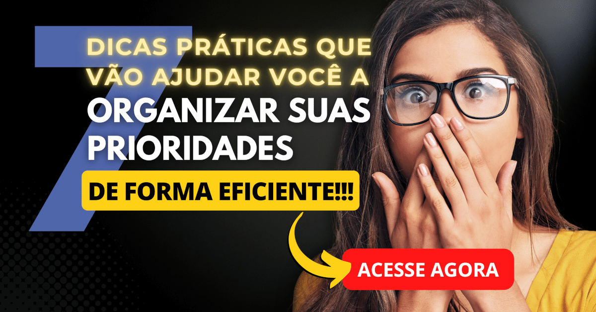 7 Dicas Práticas que Vão Ajudar Você na Organização das Suas Prioridades de Forma Eficiente