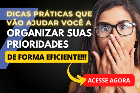 7 Dicas Práticas que Vão Ajudar Você na Organização das Suas Prioridades de Forma Eficiente