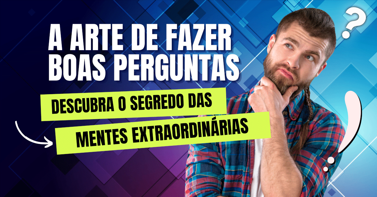 A Arte de Fazer Boas Perguntas: O Segredo das Mentes Extraordinárias