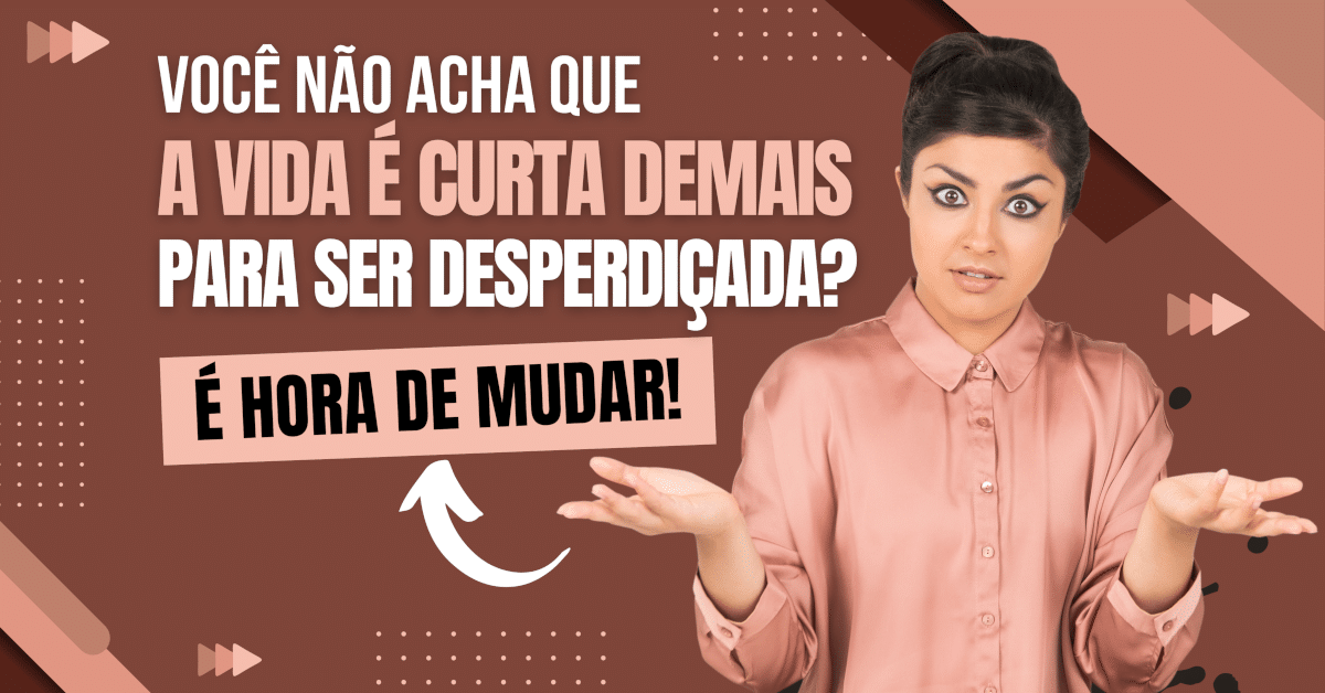 A Vida é Curta Demais para Ser Desperdiçada? É Hora de Mudar!