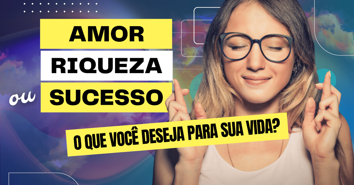 Amor, Riqueza ou Sucesso: O Que Você Deseja e Merece Atrair num Futuro Próximo?