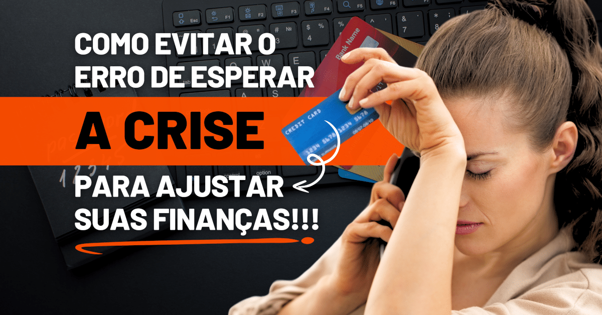 Como Evitar o Erro de Esperar a Crise para Ajustar e Organizar suas Finanças Pessoais