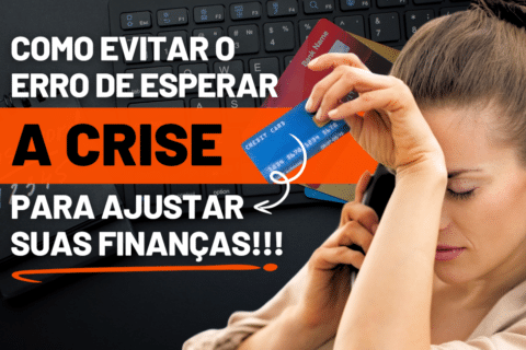 Como Evitar o Erro de Esperar a Crise para Ajustar e Organizar suas Finanças Pessoais