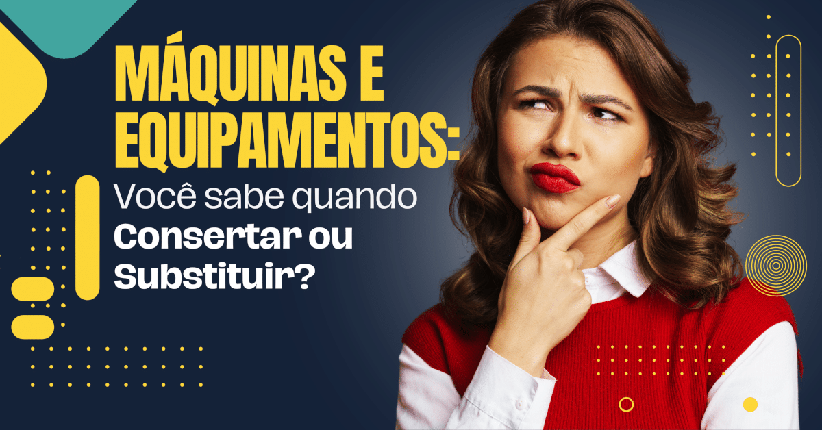 Máquinas e Equipamentos: Quando Consertar ou Substituir?