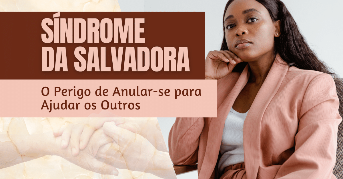 Síndrome da Salvadora: O Perigo de Anular-se para Ajudar os Outros